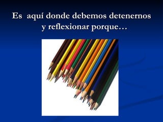 Es aquí donde debemos detenernos
      y reflexionar porque…
 