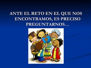 ANTE EL RETO EN EL QUE NOS
  ENCONTRAMOS, ES PRECISO
      PREGUNTARNOS…
 