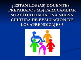 ¿ ESTAN LOS (AS) DOCENTES
PREPARADOS (AS) PARA CAMBIAR
 SU ACITUD HACIA UNA NUEVA
 CULTURA DE EVALUACIÓN DE
      LOS APRENDIZAJES ?
 
