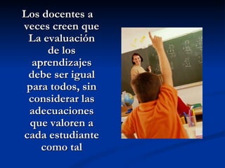 Los docentes a
veces creen que
 La evaluación
     de los
  aprendizajes
 debe ser igual
 para todos, sin
 considerar las
 adecuaciones
 que valoren a
cada estudiante
    como tal
 