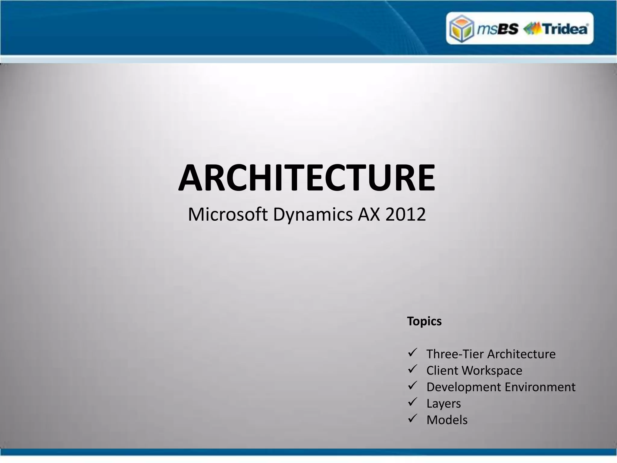 ARCHITECTURE
Microsoft Dynamics AX 2012




                       Topics

                          Three-Tier Architecture
                          Client Workspace
                          Development Environment
                          Layers
                          Models
 