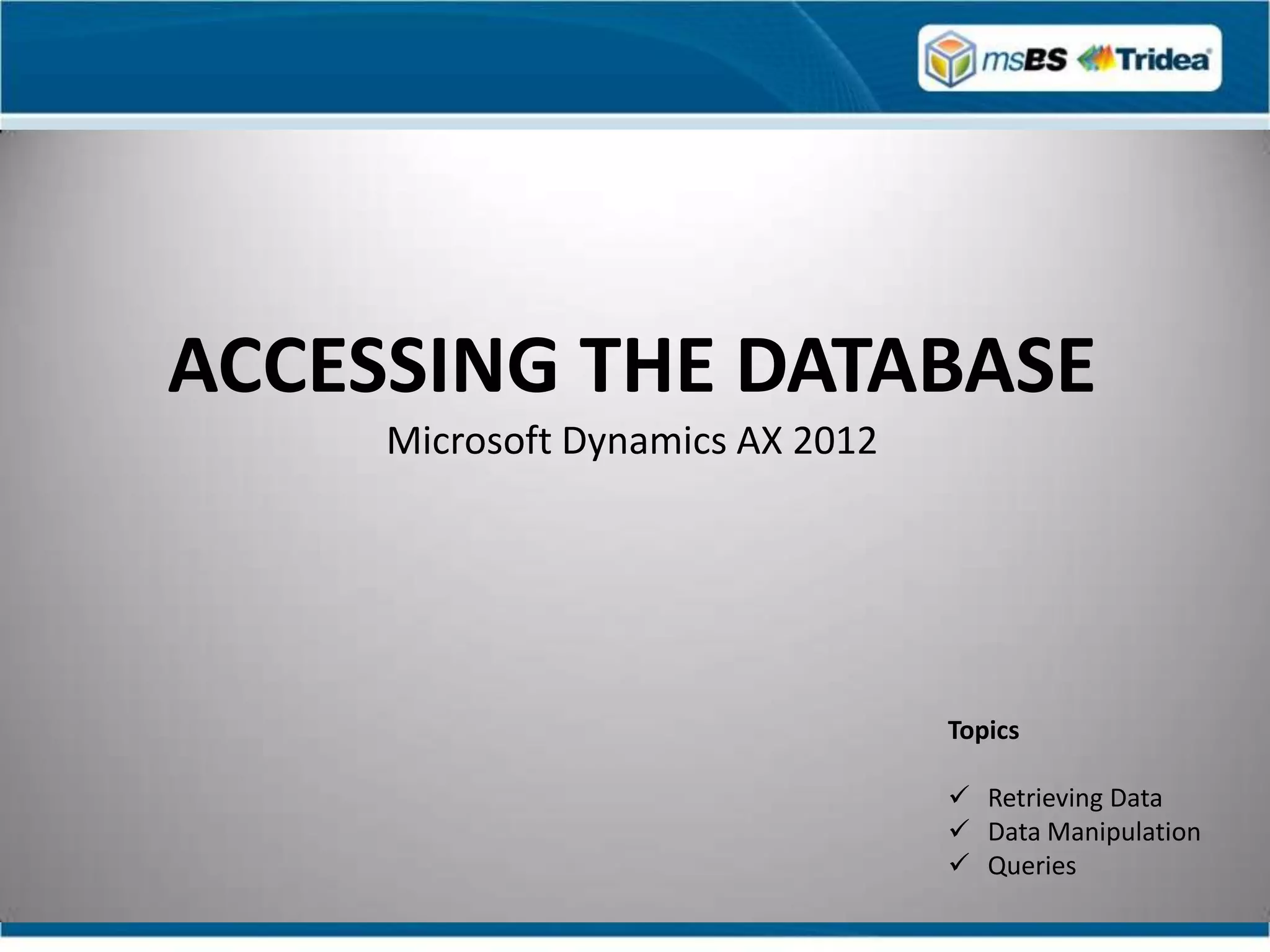ACCESSING THE DATABASE
     Microsoft Dynamics AX 2012




                                  Topics

                                   Retrieving Data
                                   Data Manipulation
                                   Queries
 