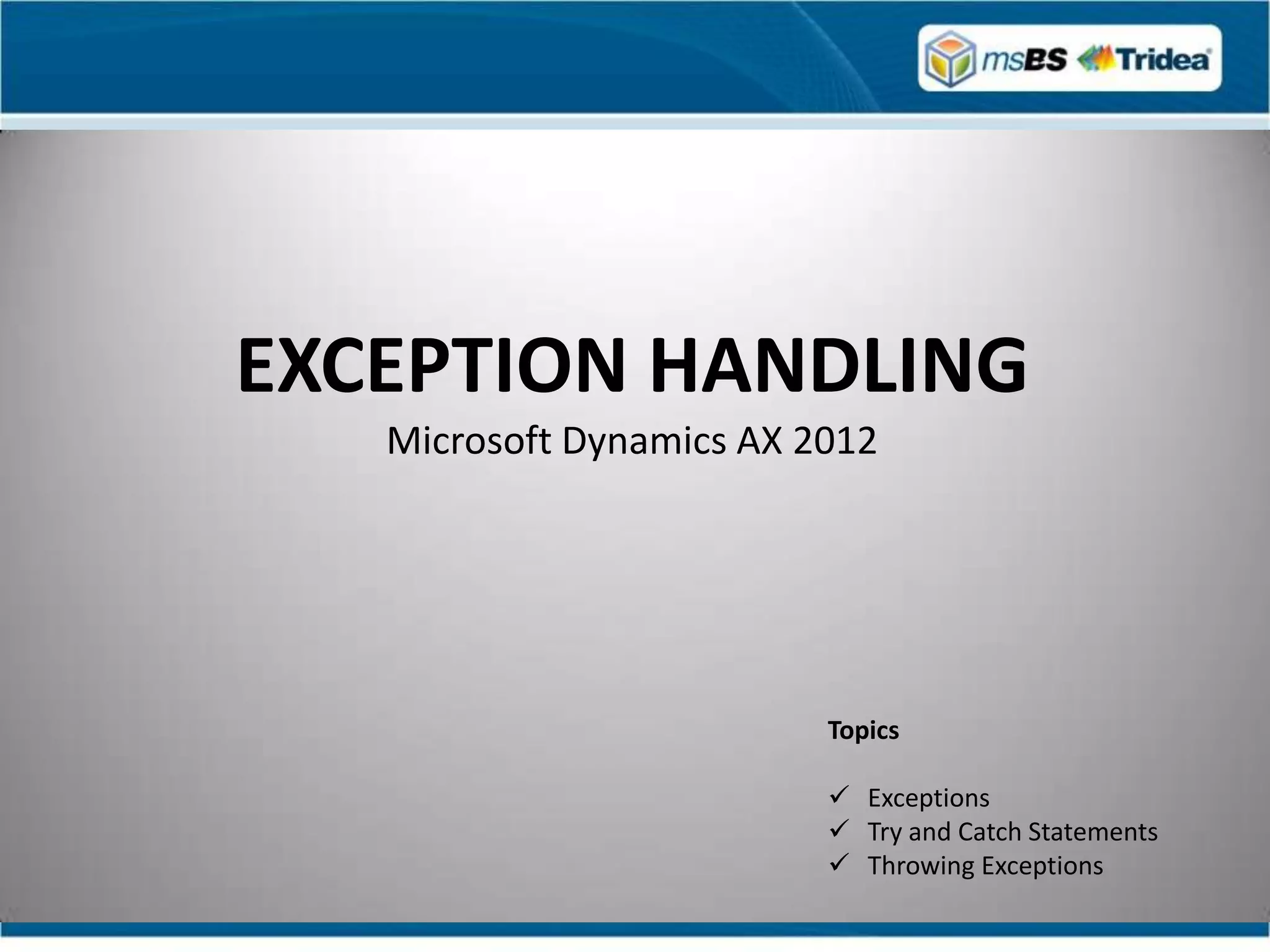 EXCEPTION HANDLING
   Microsoft Dynamics AX 2012




                          Topics

                           Exceptions
                           Try and Catch Statements
                           Throwing Exceptions
 