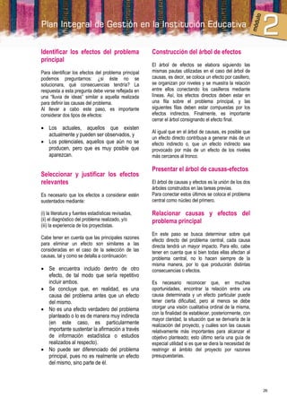 Identificar los efectos del problema                  Construcción del árbol de efectos
principal
                                                      El árbol de efectos se elabora siguiendo las
Para identificar los efectos del problema principal   mismas pautas utilizadas en el caso del árbol de
podemos preguntarnos: ¿si éste no se                  causas, es decir, se coloca un efecto por casillero,
solucionara, qué consecuencias tendría? La            se organizan por niveles y se muestra la relación
respuesta a esta pregunta debe verse reflejada en     entre ellos conectando los casilleros mediante
una “lluvia de ideas” similar a aquella realizada     líneas. Así, los efectos directos deben estar en
para definir las causas del problema.                 una fila sobre el problema principal, y las
Al llevar a cabo este paso, es importante             siguientes filas deben estar compuestas por los
considerar dos tipos de efectos:                      efectos indirectos. Finalmente, es importante
                                                      cerrar el árbol consignando el efecto final.
 Los actuales, aquellos que existen
                                                      Al igual que en el árbol de causas, es posible que
  actualmente y pueden ser observados, y
                                                      un efecto directo contribuya a generar más de un
 Los potenciales, aquellos que aún no se             efecto indirecto o, que un efecto indirecto sea
  producen, pero que es muy posible que               provocado por más de un efecto de los niveles
  aparezcan.                                          más cercanos al tronco.

                                                      Presentar el árbol de causas-efectos
Seleccionar y justificar los efectos
relevantes                                            El árbol de causas y efectos es la unión de los dos
                                                      árboles construidos en las tareas previas.
Es necesario que los efectos a considerar estén       Para conectar estos últimos se coloca el problema
sustentados mediante:                                 central como núcleo del primero.

(i) la literatura y fuentes estadísticas revisadas,   Relacionar causas y efectos del
(ii) el diagnóstico del problema realizado, y/o       problema principal
(iii) la experiencia de los proyectistas.
                                                      En este paso se busca determinar sobre qué
Cabe tener en cuenta que las principales razones      efecto directo del problema central, cada causa
para eliminar un efecto son similares a las           directa tendrá un mayor impacto. Para ello, cabe
consideradas en el caso de la selección de las        tener en cuenta que si bien todas ellas afectan al
causas, tal y como se detalla a continuación:         problema central, no lo hacen siempre de la
                                                      misma manera, por lo que producirán distintas
 Se encuentra incluido dentro de otro                consecuencias o efectos.
  efecto, de tal modo que sería repetitivo
  incluir ambos.                                      Es necesario reconocer que, en muchas
 Se concluye que, en realidad, es una                oportunidades, encontrar la relación entre una
  causa del problema antes que un efecto              causa determinada y un efecto particular puede
  del mismo.                                          tener cierta dificultad, pero al menos se debe
 No es una efecto verdadero del problema             otorgar una visión cualitativa ordinal de la misma,
                                                      con la finalidad de establecer, posteriormente, con
  planteado o lo es de manera muy indirecta
                                                      mayor claridad, la situación que se derivaría de la
  (en este caso, es particularmente                   realización del proyecto, y cuáles son las causas
  importante sustentar la afirmación a través         relativamente más importantes para alcanzar el
  de información estadística o estudios               objetivo planteado; esto último sería una guía de
  realizados al respecto).                            especial utilidad si es que se diera la necesidad de
 No puede ser diferenciado del problema              restringir el ámbito del proyecto por razones
  principal, pues no es realmente un efecto           presupuestarias.
  del mismo, sino parte de él.



                                                                                                             26
 