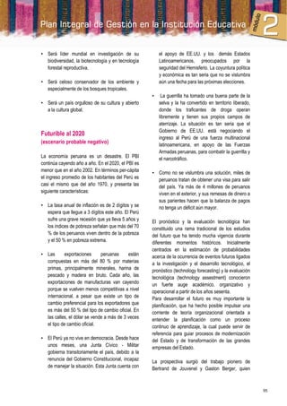 • Será líder mundial en investigación de su             el apoyo de EE.UU. y los demás Estados
  biodiversidad, la biotecnología y en tecnología       Latinoamericanos, preocupados por la
  forestal reproductiva.                                seguridad del Hemisferio. La coyuntura política
                                                        y económica es tan seria que no se vislumbra
• Será celoso conservador de los ambiente y             aún una fecha para las próximas elecciones.
  especialmente de los bosques tropicales.
                                                    •    La guerrilla ha tomado una buena parte de la
• Será un país orgulloso de su cultura y abierto        selva y la ha convertido en territorio liberado,
  a la cultura global.                                  donde los traficantes de droga operan
                                                        libremente y tienen sus propios campos de
                                                        aterrizaje. La situación es tan seria que el
                                                        Gobierno de EE.UU. está negociando el
Futurible al 2020
                                                        ingreso al Perú de una fuerza multinacional
(escenario probable negativo)                           latinoamericana, en apoyo de las Fuerzas
                                                        Armadas peruanas, para combatir la guerrilla y
La economía peruana es un desastre. El PBI              el narcotráfico.
continúa cayendo año a año. En el 2020, el PBI es
menor que en el año 2002. En términos per-cápita    • Como no se vislumbra una solución, miles de
el ingreso promedio de los habitantes del Perú es     peruanos tratan de obtener una visa para salir
casi el mismo que del año 1970, y presenta las        del país. Ya más de 4 millones de peruanos
siguiente características:                            viven en el exterior, y sus remesas de dinero a
                                                      sus parientes hacen que la balanza de pagos
• La tasa anual de inflación es de 2 dígitos y se     no tenga un déficit aún mayor.
  espera que llegue a 3 dígitos este año. El Perú
  sufre una grave recesión que ya lleva 5 años y    El pronóstico y la evaluación tecnológica han
  los índices de pobreza señalan que más del 70     constituido una rama tradicional de los estudios
  % de los peruanos viven dentro de la pobreza      del futuro que ha tenido mucha vigencia durante
  y el 50 % en pobreza extrema.                     diferentes momentos históricos. Inicialmente
                                                    centrados en la estimación de probabilidades
• Las       exportaciones     peruanas     están    acerca de la ocurrencia de eventos futuros ligados
  compuestas en más del 80 % por materias           a la investigación y el desarrollo tecnológico, el
  primas, principalmente minerales, harina de       pronóstico (technology forecasting) y la evaluación
  pescado y madera en bruto. Cada año, las          tecnológica (technology assestment) conocieron
  exportaciones de manufacturas van cayendo         un fuerte auge académico, organizativo y
  porque se vuelven menos competitivas a nivel      operacional a partir de los años sesenta.
  internacional, a pesar que existe un tipo de      Para desarrollar el futuro es muy importante la
  cambio preferencial para los exportadores que     planificación, que ha hecho posible impulsar una
  es más del 50 % del tipo de cambio oficial. En    corriente de teoría organizacional orientada a
  las calles, el dólar se vende a más de 3 veces    entender la planificación como un proceso
  el tipo de cambio oficial.                        continuo de aprendizaje, la cual puede servir de
                                                    referencia para guiar procesos de modernización
• El Perú ya no vive en democracia. Desde hace      del Estado y de transformación de las grandes
  unos meses, una Junta Cívico - Militar            empresas del Estado.
  gobierna transitoriamente el país, debido a la
  renuncia del Gobierno Constitucional, incapaz     La prospectiva surgió del trabajo pionero de
  de manejar la situación. Esta Junta cuenta con    Bertrand de Jouvenel y Gaston Berger, quien



                                                                                                           55
 