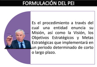 Es el procedimiento a través del
cual una entidad enuncia su
Misión, así como la Visión, los
Objetivos Estratégicos y Metas
Estratégicas que implementará en
un periodo determinado de corto
o largo plazo.
 