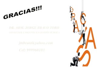 DR. ADM. JORGE BRAVO TORO
CONSULTOR Y DOCENTE EN GESTIÓN PÚBLICA



       jmbrato@yahoo.com
       Cel: 999960103
 