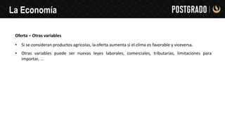 La Economía
Oferta – Otras variables
• Si se consideran productos agrícolas, la oferta aumenta si el clima es favorable y viceversa.
• Otras variables puede ser nuevas leyes laborales, comerciales, tributarias, limitaciones para
importar, ...
 