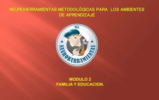 NEUROHERRAMIENTAS METODOLÓGICAS PARA LOS AMBIENTES
DE APRENDIZAJE
MODULO 2
FAMILIA Y EDUCACION.