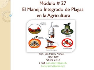 Módulo # 27
El Manejo Integrado de Plagas
en la Agricultura
Prof. Juan Irizarry Morales
TECP 2019
Oficina C-113
E-mail: juan.irizarry@upr.edu
Prof.jirizarry@gmail.com
 