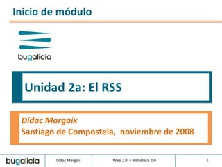 Inicio de módulo




  Unidad 2a: El RSS

 Dídac Margaix
 Santiago de Compostela, noviembre de 2008

         Dídac Margaix   Web 2.0 y Biblioteca 2.0   1
 
