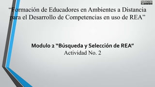 “Formación de Educadores en Ambientes a Distancia
para el Desarrollo de Competencias en uso de REA”



        Modulo 2 “Búsqueda y Selección de REA”
                    Actividad No. 2
 
