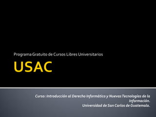 Programa Gratuito de Cursos Libres Universitarios




           Curso: Introducción al Derecho Informático y Nuevas Tecnologías de la
                                                                   Información.
                                       Universidad de San Carlos de Guatemala.
 