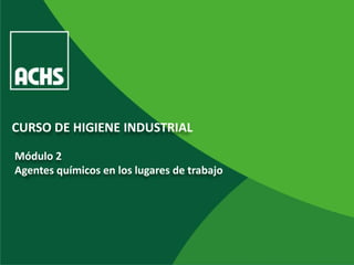 CURSO DE HIGIENE INDUSTRIAL

Módulo 2
Agentes químicos en los lugares de trabajo
 