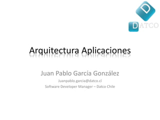 Arquitectura Aplicaciones  Juan Pablo García González Juanpablo.garcia@datco.cl Software Developer Manager – Datco Chile 
