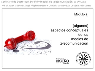 Seminario de Doctorado. Diseño y medios de telecomunicación. 16, 17/06/2015
Prof Dr. Julián Jaramillo Arango. Programa Diseño + Creación, Diseño Visual. Universidad de Caldas
Módulo 2
(algunos)
aspectos conceptuales
de los
medios de
telecomunicación
 
