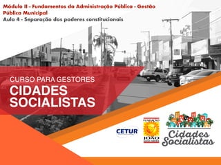 Módulo II - Fundamentos da Administração Pública - Gestão
Pública Municipal
Aula 4 - Separação dos poderes constitucionais
 