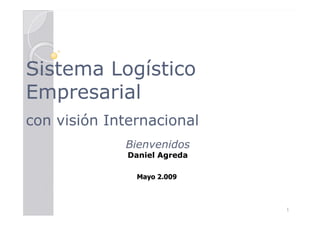 Sistema Logístico
Empresarial
con visión Internacional
             Bienvenidos
              Daniel Agreda

               Mayo 2.009



                              1
 