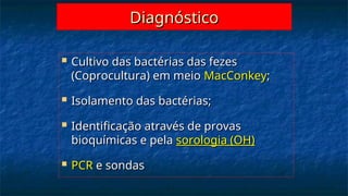 Diagnóstico
Diagnóstico
 Cultivo das bactérias das fezes
Cultivo das bactérias das fezes
(Coprocultura) em meio
(Coprocultura) em meio MacConkey
MacConkey;
;
 Isolamento das bactérias;
Isolamento das bactérias;
 Identificação através de provas
Identificação através de provas
bioquímicas e pela
bioquímicas e pela sorologia (OH)
sorologia (OH)
 PCR
PCR e sondas
e sondas
 