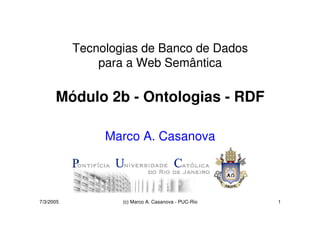 Tecnologias de Banco de Dados
               para a Web Semântica

      Módulo 2b - Ontologias - RDF

                Marco A. Casanova




7/3/2005           (c) Marco A. Casanova - PUC-Rio   1
 