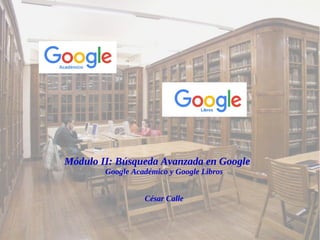 Módulo II: Búsqueda Avanzada en Google
Google Académico y Google Libros
César Calle
 