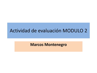 Actividad de evaluación MODULO 2
Marcos Montenegro
 
