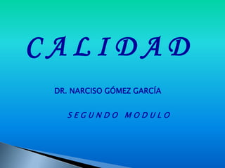 CALIDAD
 DR. NARCISO GÓMEZ GARCÍA


   SEGUNDO MODULO
 