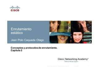 1© 2007 Cisco Sy stems, Inc. Todos los derechos reserv ados. Cisco Public
Conceptos y protocolosde enrutamiento.
Capítulo 2
Enrutamiento
estático
Jean Polo Cequeda Olago
 