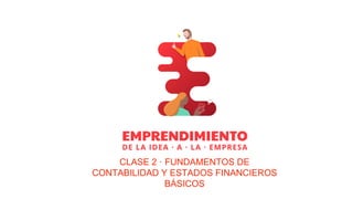 CLASE 2 · FUNDAMENTOS DE
CONTABILIDAD Y ESTADOS FINANCIEROS
BÁSICOS
 