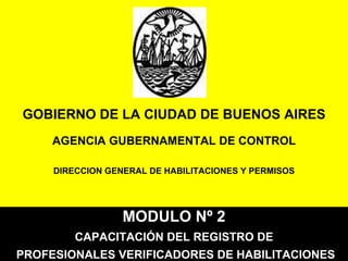 GOBIERNO DE LA CIUDAD DE BUENOS AIRES AGENCIA GUBERNAMENTAL DE CONTROL DIRECCION GENERAL DE HABILITACIONES Y PERMISOS MODULO Nº 2 CAPACITACIÓN DEL REGISTRO DE PROFESIONALES VERIFICADORES DE HABILITACIONES 