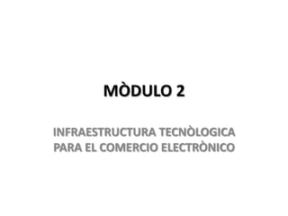 MÒDULO 2

INFRAESTRUCTURA TECNÒLOGICA
PARA EL COMERCIO ELECTRÒNICO
 
