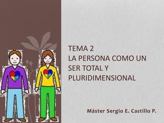 Máster Sergio E. Castillo P.
TEMA 2
LA PERSONA COMO UN
SER TOTAL Y
PLURIDIMENSIONAL
 