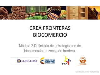 Módulo 2.Definición de estrategias en de
biocomercio en zonas de frontera.
CREA FRONTERAS
BIOCOMERCIO
Coordinación: Jennifer Villalba Poveda
 