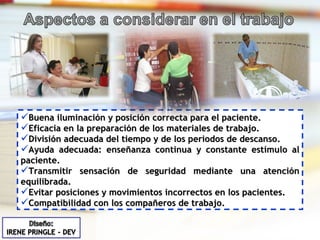 Buena iluminación y posición correcta para el paciente. Eficacia en la preparación de los materiales de trabajo. División adecuada del tiempo y de los periodos de descanso. Ayuda adecuada: enseñanza continua y constante estímulo al paciente. Transmitir sensación de seguridad mediante una atención equilibrada. Evitar posiciones y movimientos incorrectos en los pacientes. Compatibilidad con los compañeros de trabajo.  