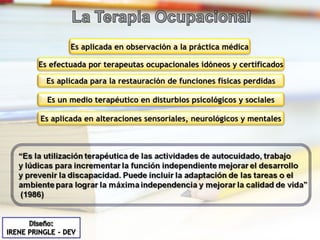 Es aplicada en observación a la práctica médica Es efectuada por terapeutas ocupacionales idóneos y certificados Es aplicada para la restauración de funciones físicas perdidas Es un medio terapéutico en disturbios psicológicos y sociales Es aplicada en alteraciones sensoriales, neurológicos y mentales 