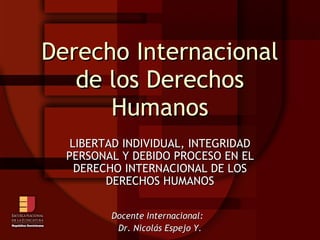 Derecho Internacional de los Derechos Humanos LIBERTAD INDIVIDUAL, INTEGRIDAD PERSONAL Y DEBIDO PROCESO EN EL DERECHO INTERNACIONAL DE LOS DERECHOS HUMANOS Docente Internacional:  Dr. Nicolás Espejo Y. 