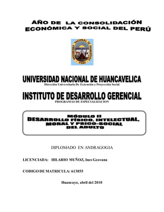 Dirección Universitaria De Extensión y Proyección Social
PROGRAMAS DE ESPECIALIZACION
DIPLOMADO EN ANDRAGOGIA
LICENCIADA: HILARIO MUÑOZ, Ines Geovana
CODIGO DE MATRICULA: 613855
Huancayo, abril del 2010
 