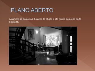 A câmera se posiciona distante do objeto e ele ocupa pequena parte
do plano.
 