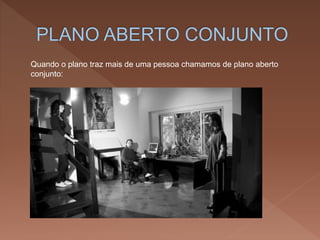 Quando o plano traz mais de uma pessoa chamamos de plano aberto
conjunto:
 