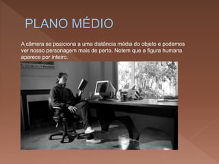 A câmera se posiciona a uma distância média do objeto e podemos
ver nosso personagem mais de perto. Notem que a figura humana
aparece por inteiro.
 