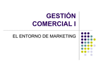 GESTIÓN
       COMERCIAL I
EL ENTORNO DE MARKETING
 