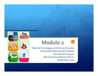 Modulo	
  2	
  
Taller	
  de	
  Tecnología	
  en	
  Entornos	
  Virtuales	
  
Universidad	
  Nacional	
  de	
  Córdoba	
  
Facultad	
  de	
  Lenguas	
  
María	
  Carolina	
  Orgnero	
  Ph.D.,	
  	
  
Septiembre	
  2013	
  
 