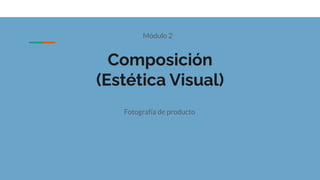 Composición
(Estética Visual)
Fotografía de producto
Módulo 2
 