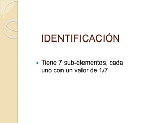IDENTIFICACIÓN
 Tiene 7 sub-elementos, cada
uno con un valor de 1/7
 
