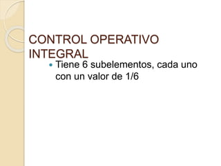 CONTROL OPERATIVO
INTEGRAL
 Tiene 6 subelementos, cada uno
con un valor de 1/6
 