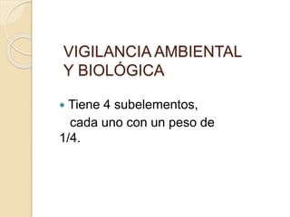 VIGILANCIA AMBIENTAL
Y BIOLÓGICA
 Tiene 4 subelementos,
cada uno con un peso de
1/4.
 