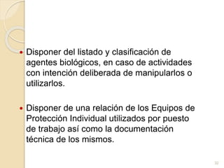  Disponer del listado y clasificación de
agentes biológicos, en caso de actividades
con intención deliberada de manipularlos o
utilizarlos.
 Disponer de una relación de los Equipos de
Protección Individual utilizados por puesto
de trabajo así como la documentación
técnica de los mismos.
32
 