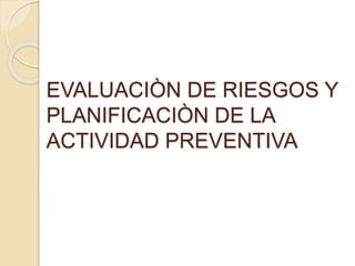 EVALUACIÒN DE RIESGOS Y
PLANIFICACIÒN DE LA
ACTIVIDAD PREVENTIVA
 