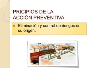 PRICIPIOS DE LA
ACCIÒN PREVENTIVA
a. Eliminación y control de riesgos en
su origen.
 