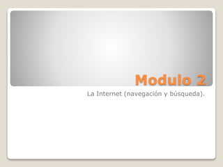 Modulo 2
La Internet (navegación y búsqueda).
 